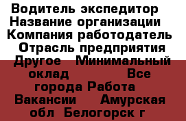 Водитель-экспедитор › Название организации ­ Компания-работодатель › Отрасль предприятия ­ Другое › Минимальный оклад ­ 27 000 - Все города Работа » Вакансии   . Амурская обл.,Белогорск г.